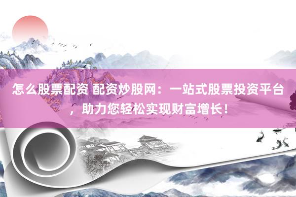 怎么股票配资 配资炒股网：一站式股票投资平台，助力您轻松实现财富增长！