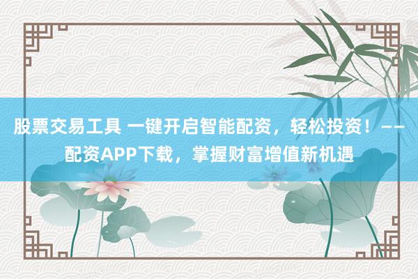 股票交易工具 一键开启智能配资，轻松投资！——配资APP下载，掌握财富增值新机遇