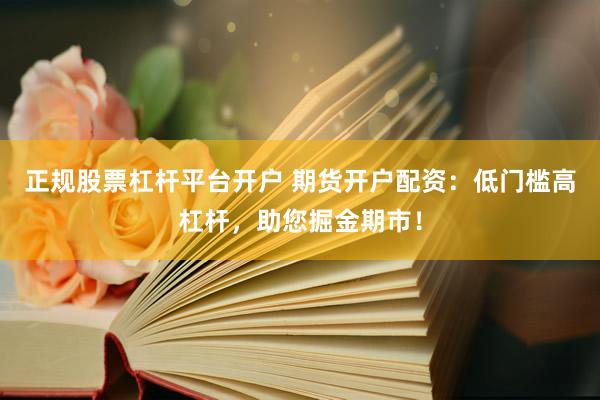 正规股票杠杆平台开户 期货开户配资：低门槛高杠杆，助您掘金期市！