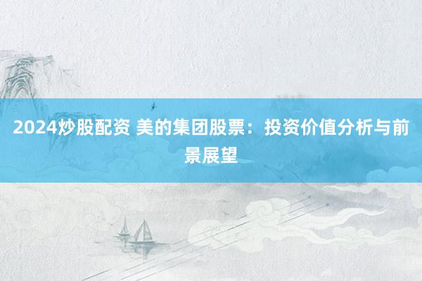 2024炒股配资 美的集团股票：投资价值分析与前景展望