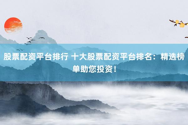 股票配资平台排行 十大股票配资平台排名：精选榜单助您投资！