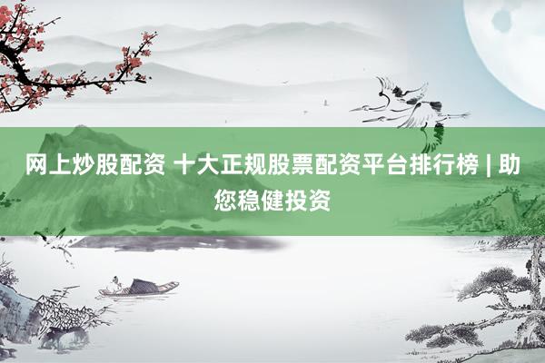 网上炒股配资 十大正规股票配资平台排行榜 | 助您稳健投资