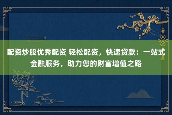 配资炒股优秀配资 轻松配资，快速贷款：一站式金融服务，助力您的财富增值之路