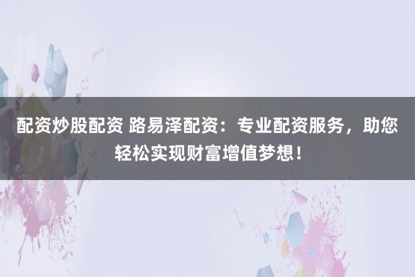 配资炒股配资 路易泽配资：专业配资服务，助您轻松实现财富增值梦想！