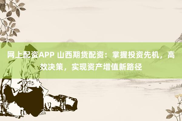 网上配资APP 山西期货配资：掌握投资先机，高效决策，实现资产增值新路径