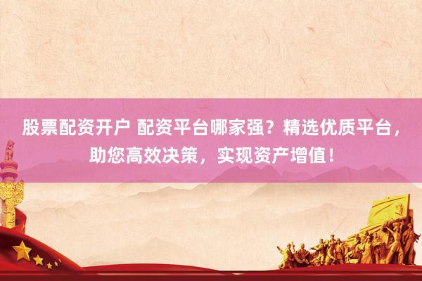 股票配资开户 配资平台哪家强？精选优质平台，助您高效决策，实现资产增值！