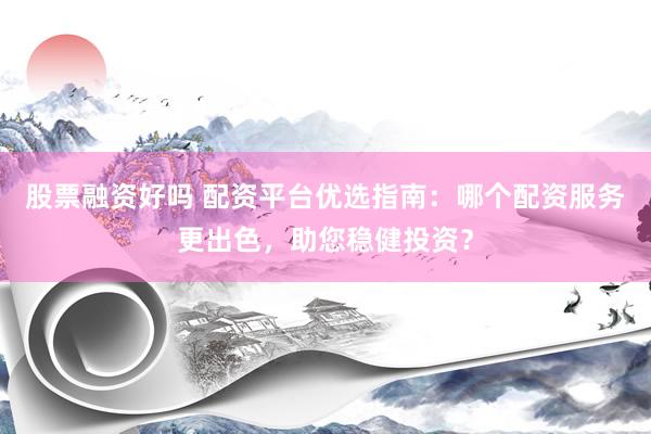 股票融资好吗 配资平台优选指南：哪个配资服务更出色，助您稳健投资？
