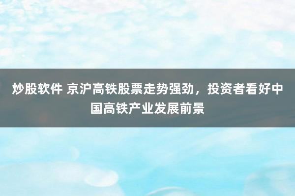 炒股软件 京沪高铁股票走势强劲，投资者看好中国高铁产业发展前景