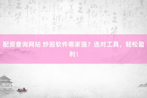 配资查询网站 炒股软件哪家强？选对工具，轻松盈利！