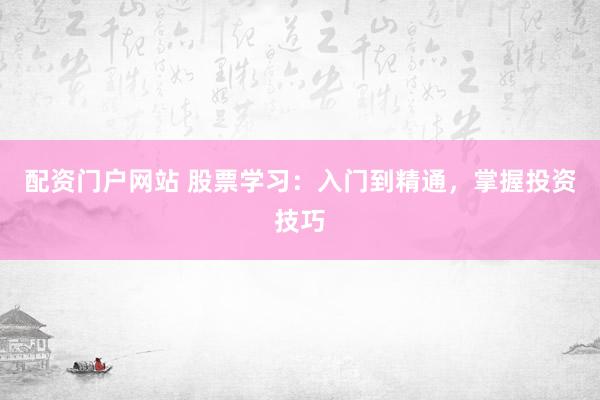 配资门户网站 股票学习：入门到精通，掌握投资技巧