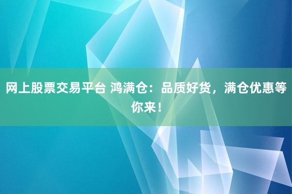 网上股票交易平台 鸿满仓：品质好货，满仓优惠等你来！