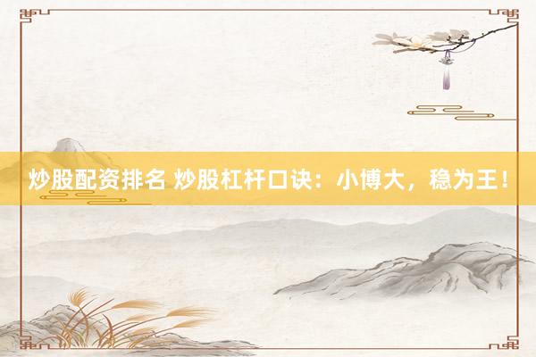 炒股配资排名 炒股杠杆口诀：小博大，稳为王！