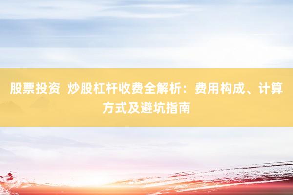 股票投资  炒股杠杆收费全解析：费用构成、计算方式及避坑指南