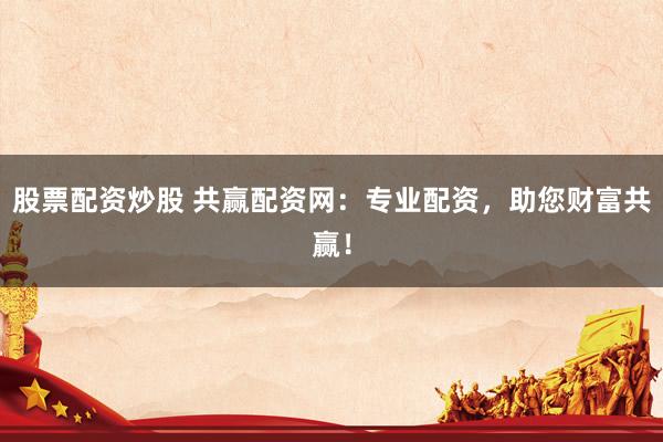 股票配资炒股 共赢配资网：专业配资，助您财富共赢！