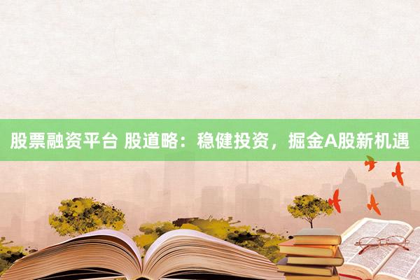 股票融资平台 股道略：稳健投资，掘金A股新机遇