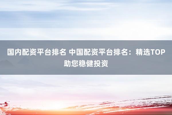 国内配资平台排名 中国配资平台排名：精选TOP助您稳健投资