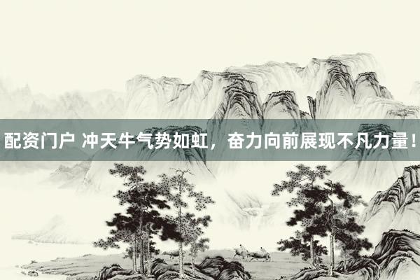 配资门户 冲天牛气势如虹，奋力向前展现不凡力量！