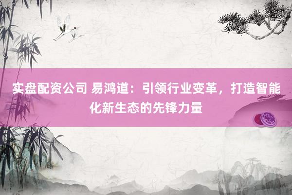 实盘配资公司 易鸿道：引领行业变革，打造智能化新生态的先锋力量