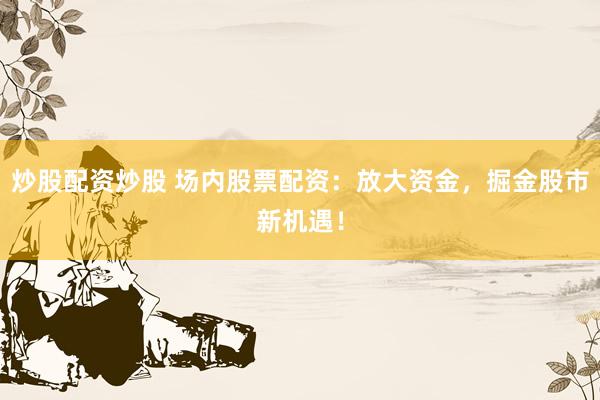 炒股配资炒股 场内股票配资：放大资金，掘金股市新机遇！