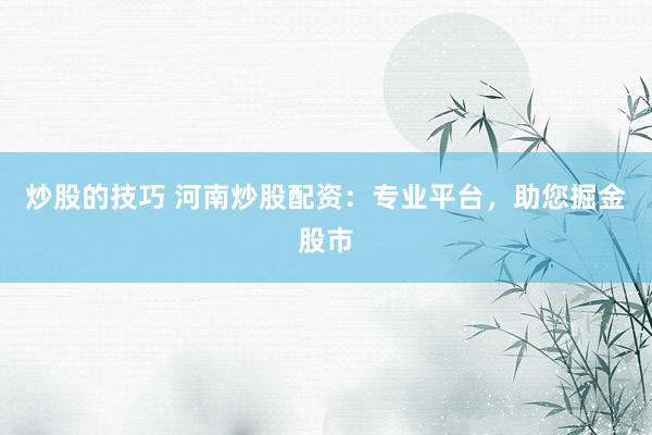 炒股的技巧 河南炒股配资：专业平台，助您掘金股市