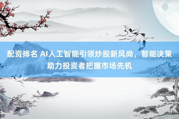 配资排名 AI人工智能引领炒股新风尚，智能决策助力投资者把握市场先机