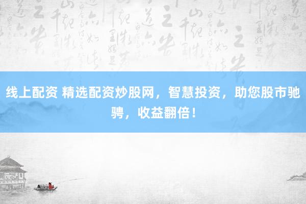 线上配资 精选配资炒股网，智慧投资，助您股市驰骋，收益翻倍！