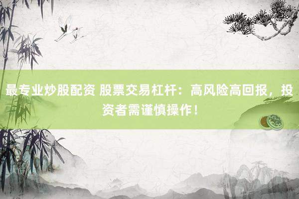 最专业炒股配资 股票交易杠杆：高风险高回报，投资者需谨慎操作！