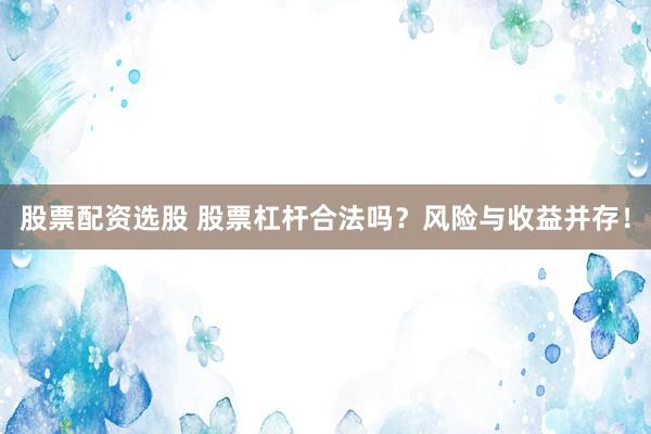 股票配资选股 股票杠杆合法吗？风险与收益并存！