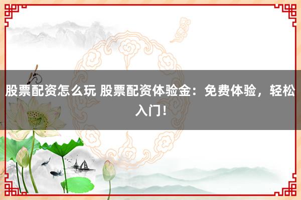 股票配资怎么玩 股票配资体验金：免费体验，轻松入门！