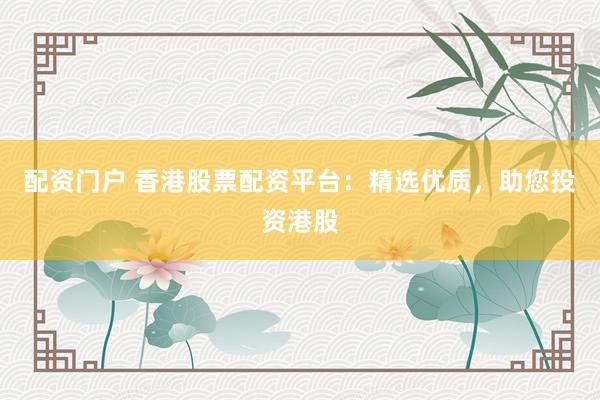 配资门户 香港股票配资平台：精选优质，助您投资港股