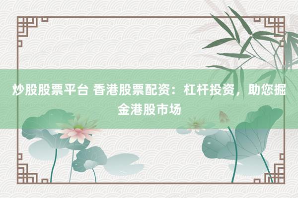 炒股股票平台 香港股票配资：杠杆投资，助您掘金港股市场