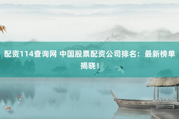 配资114查询网 中国股票配资公司排名：最新榜单揭晓！