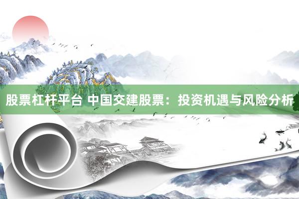 股票杠杆平台 中国交建股票：投资机遇与风险分析