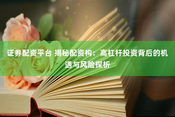 证券配资平台 揭秘配资构：高杠杆投资背后的机遇与风险探析