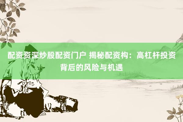 配资资深炒股配资门户 揭秘配资构：高杠杆投资背后的风险与机遇
