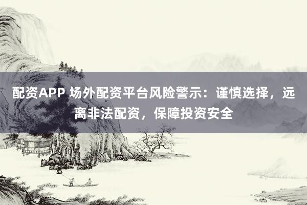 配资APP 场外配资平台风险警示：谨慎选择，远离非法配资，保障投资安全