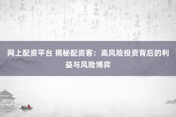 网上配资平台 揭秘配资客：高风险投资背后的利益与风险博弈
