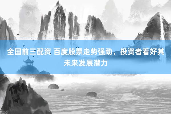 全国前三配资 百度股票走势强劲，投资者看好其未来发展潜力