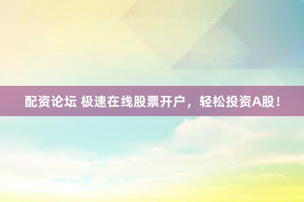 配资论坛 极速在线股票开户，轻松投资A股！