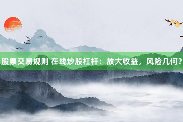 股票交易规则 在线炒股杠杆：放大收益，风险几何？