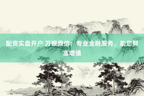 配资实盘开户 万银鼎信：专业金融服务，助您财富增值