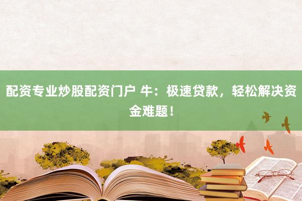 配资专业炒股配资门户 牛：极速贷款，轻松解决资金难题！
