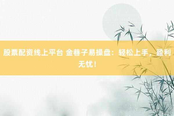 股票配资线上平台 金巷子易操盘：轻松上手，盈利无忧！