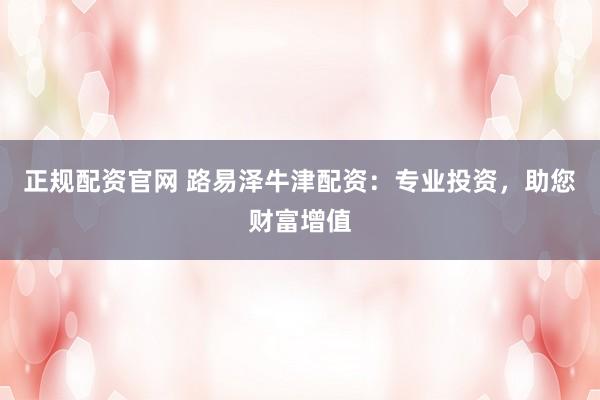 正规配资官网 路易泽牛津配资：专业投资，助您财富增值