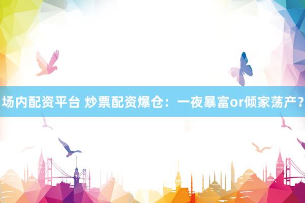 场内配资平台 炒票配资爆仓：一夜暴富or倾家荡产？