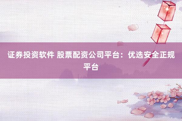 证券投资软件 股票配资公司平台：优选安全正规平台