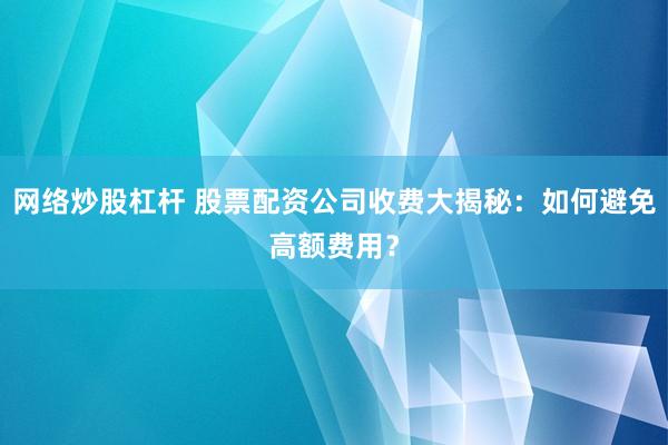 网络炒股杠杆 股票配资公司收费大揭秘：如何避免高额费用？