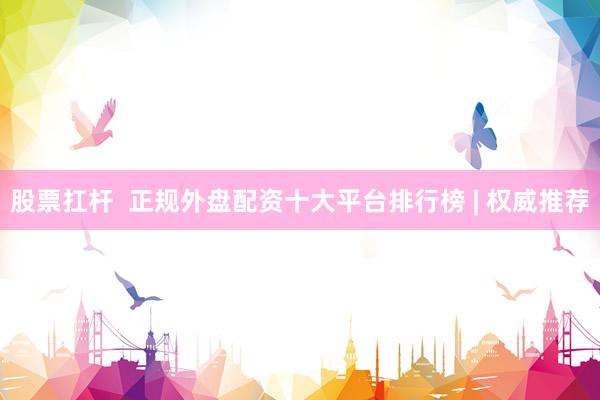 股票扛杆  正规外盘配资十大平台排行榜 | 权威推荐
