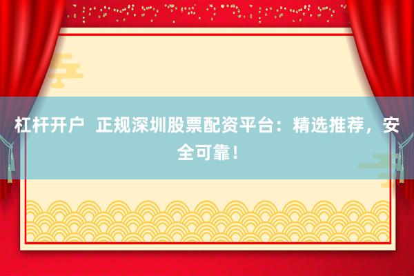 杠杆开户  正规深圳股票配资平台：精选推荐，安全可靠！