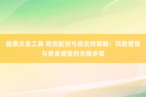 股票交易工具 期货配资亏损应对策略：风险管理与资金调整的关键步骤